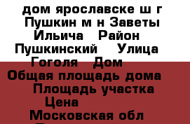 дом ярославске ш г Пушкин м-н Заветы Ильича › Район ­ Пушкинский  › Улица ­ Гоголя › Дом ­ 1 › Общая площадь дома ­ 100 › Площадь участка ­ 5 › Цена ­ 6 500 000 - Московская обл., Пушкинский р-н, Пушкино г. Недвижимость » Дома, коттеджи, дачи продажа   . Московская обл.